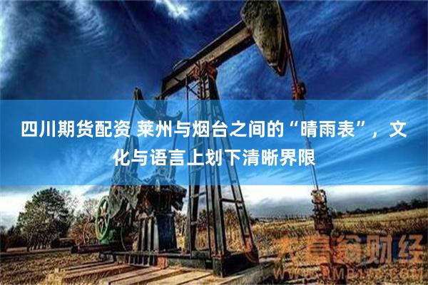四川期货配资 莱州与烟台之间的“晴雨表”，文化与语言上划下清晰界限