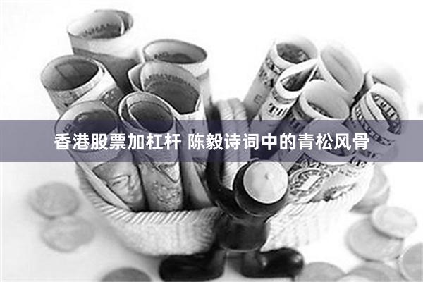 香港股票加杠杆 陈毅诗词中的青松风骨