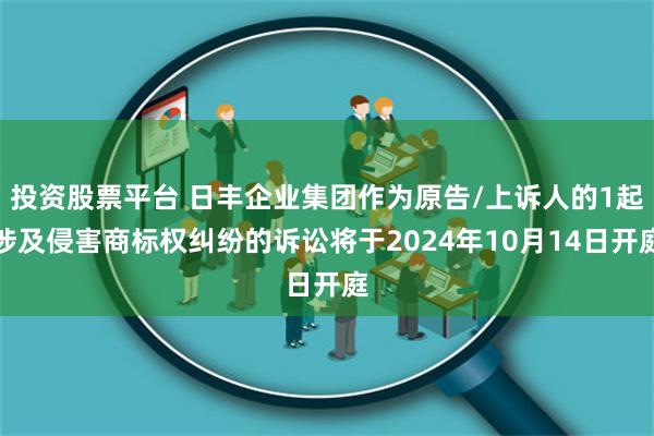 投资股票平台 日丰企业集团作为原告/上诉人的1起涉及侵害商标权纠纷的诉讼将于2024年10月14日开庭