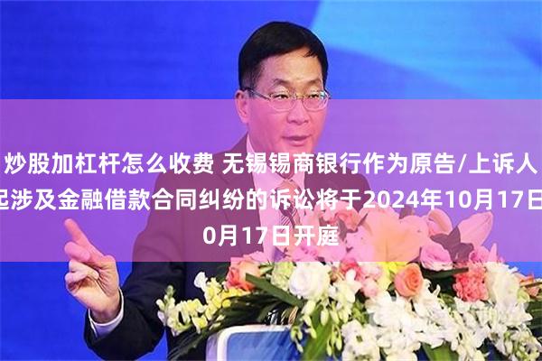 炒股加杠杆怎么收费 无锡锡商银行作为原告/上诉人的1起涉及金融借款合同纠纷的诉讼将于2024年10月17日开庭