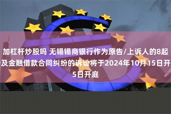 加杠杆炒股吗 无锡锡商银行作为原告/上诉人的8起涉及金融借款合同纠纷的诉讼将于2024年10月15日开庭