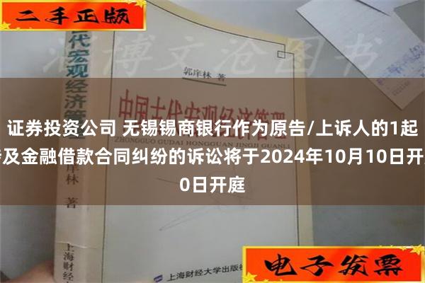 证券投资公司 无锡锡商银行作为原告/上诉人的1起涉及金融借款合同纠纷的诉讼将于2024年10月10日开庭