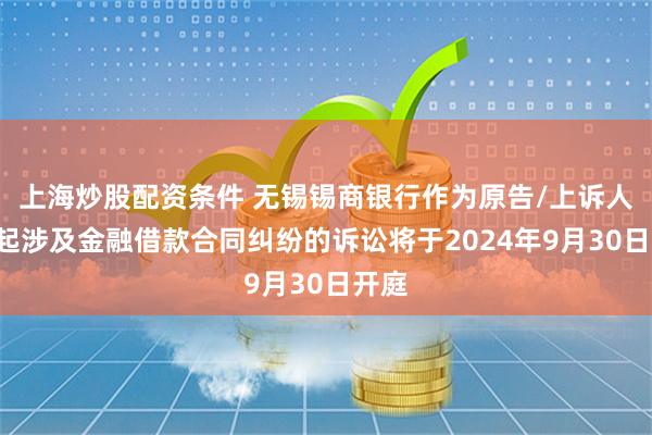 上海炒股配资条件 无锡锡商银行作为原告/上诉人的1起涉及金融借款合同纠纷的诉讼将于2024年9月30日开庭