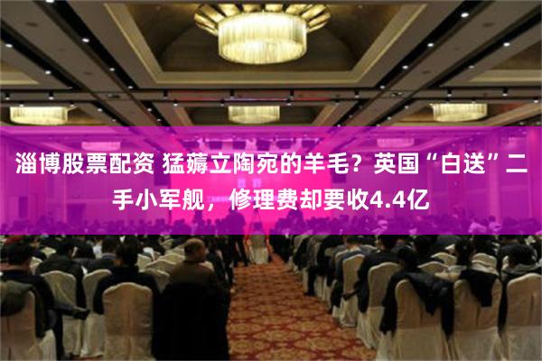 淄博股票配资 猛薅立陶宛的羊毛？英国“白送”二手小军舰，修理费却要收4.4亿