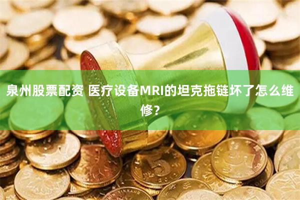 泉州股票配资 医疗设备MRI的坦克拖链坏了怎么维修？