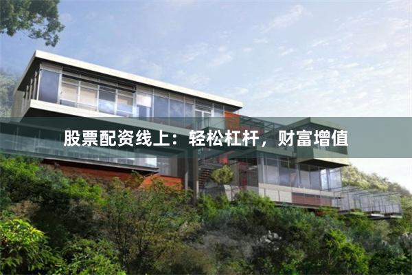 股票配资线上：轻松杠杆，财富增值