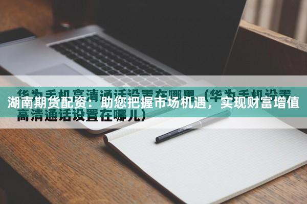 湖南期货配资：助您把握市场机遇，实现财富增值