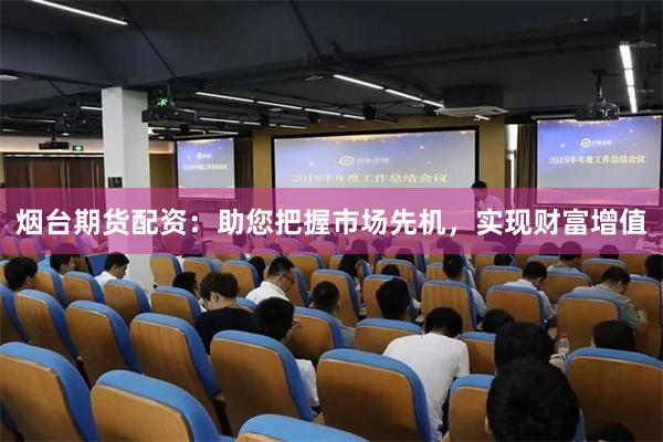 烟台期货配资：助您把握市场先机，实现财富增值
