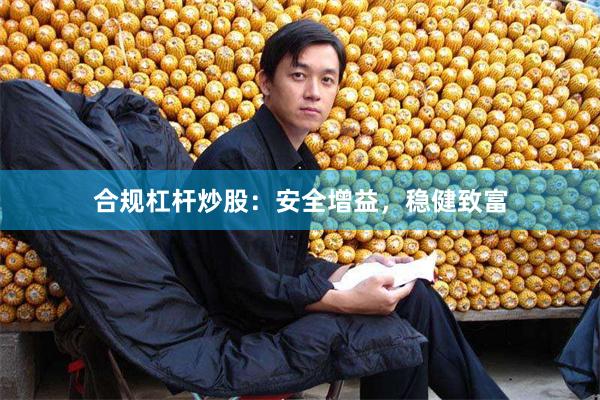合规杠杆炒股：安全增益，稳健致富
