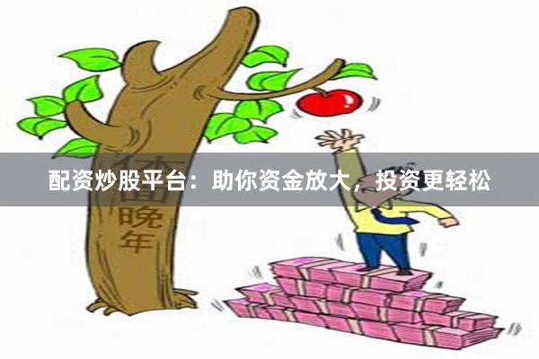 配资炒股平台：助你资金放大，投资更轻松