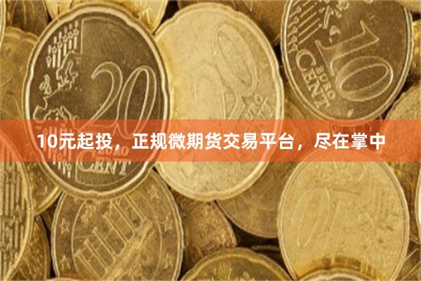 10元起投，正规微期货交易平台，尽在掌中