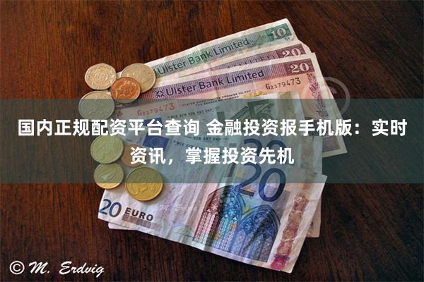 国内正规配资平台查询 金融投资报手机版：实时资讯，掌握投资先机