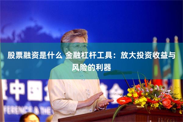 股票融资是什么 金融杠杆工具：放大投资收益与风险的利器