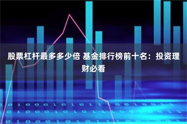 股票杠杆最多多少倍 基金排行榜前十名：投资理财必看
