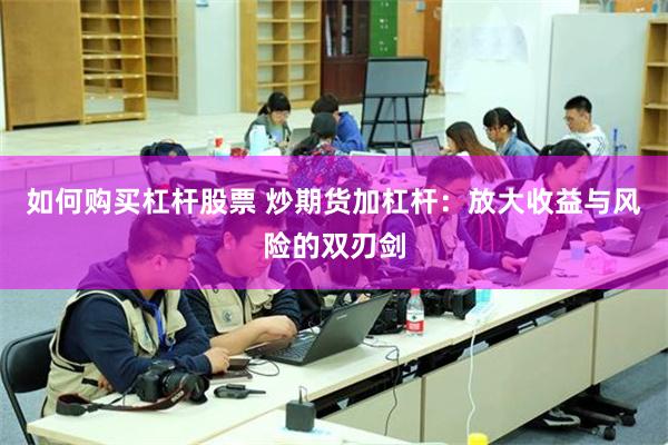 如何购买杠杆股票 炒期货加杠杆：放大收益与风险的双刃剑