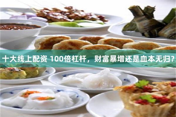 十大线上配资 100倍杠杆，财富暴增还是血本无归？