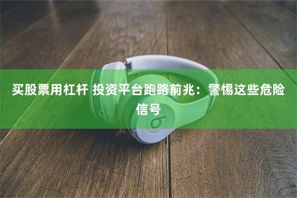 买股票用杠杆 投资平台跑路前兆：警惕这些危险信号