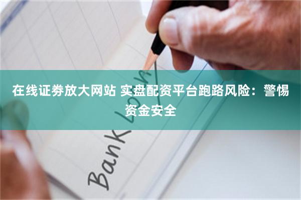 在线证劵放大网站 实盘配资平台跑路风险：警惕资金安全