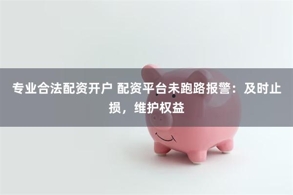 专业合法配资开户 配资平台未跑路报警：及时止损，维护权益