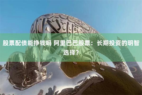 股票配债能挣钱吗 阿里巴巴股票：长期投资的明智选择？