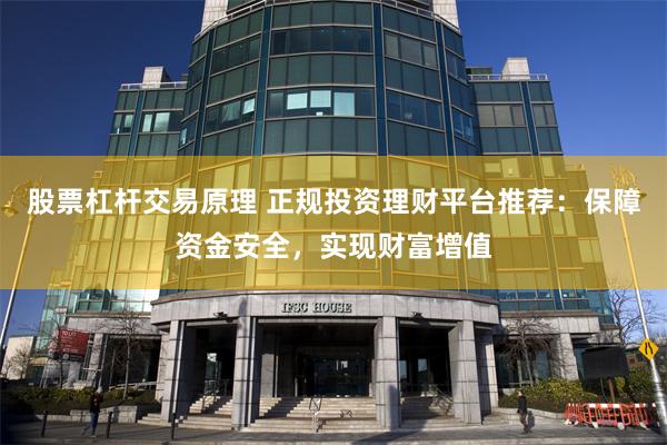 股票杠杆交易原理 正规投资理财平台推荐：保障资金安全，实现财富增值