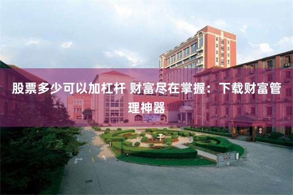 股票多少可以加杠杆 财富尽在掌握：下载财富管理神器