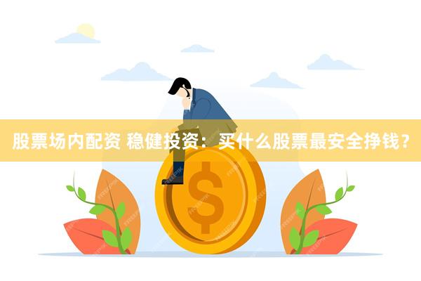 股票场内配资 稳健投资：买什么股票最安全挣钱？
