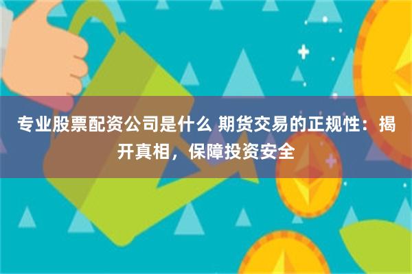 专业股票配资公司是什么 期货交易的正规性：揭开真相，保障投资安全