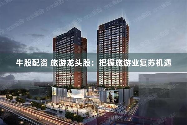 牛股配资 旅游龙头股：把握旅游业复苏机遇