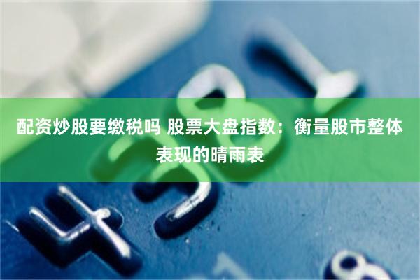 配资炒股要缴税吗 股票大盘指数：衡量股市整体表现的晴雨表