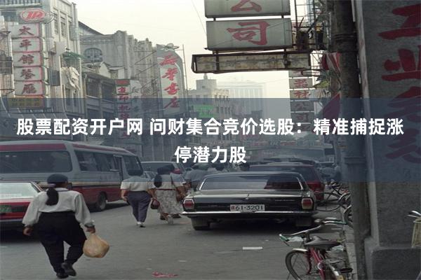 股票配资开户网 问财集合竞价选股：精准捕捉涨停潜力股