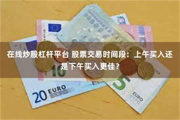 在线炒股杠杆平台 股票交易时间段：上午买入还是下午买入更佳？