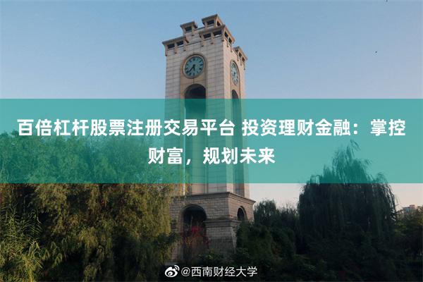 百倍杠杆股票注册交易平台 投资理财金融：掌控财富，规划未来