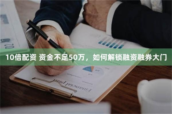 10倍配资 资金不足50万，如何解锁融资融券大门