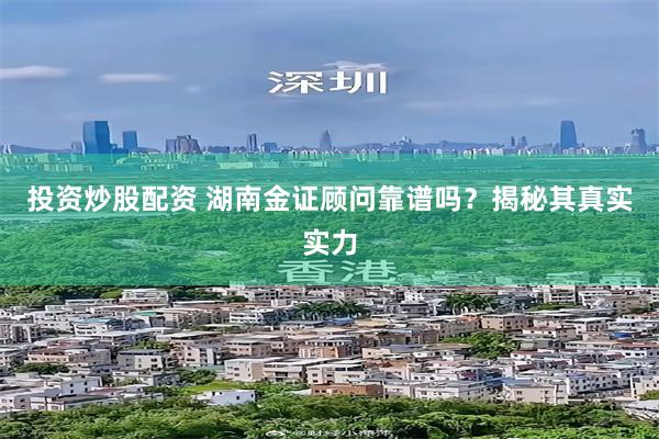 投资炒股配资 湖南金证顾问靠谱吗？揭秘其真实实力