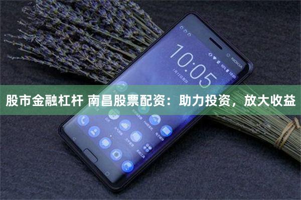 股市金融杠杆 南昌股票配资：助力投资，放大收益