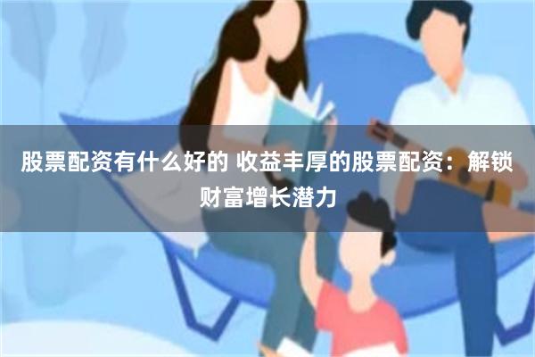 股票配资有什么好的 收益丰厚的股票配资：解锁财富增长潜力