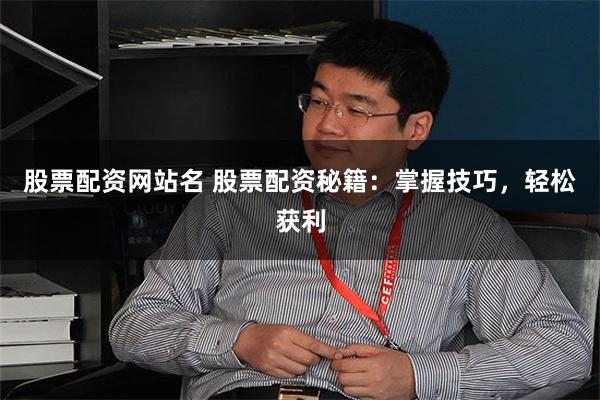 股票配资网站名 股票配资秘籍：掌握技巧，轻松获利
