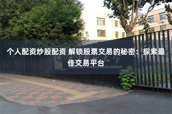 个人配资炒股配资 解锁股票交易的秘密：探索最佳交易平台