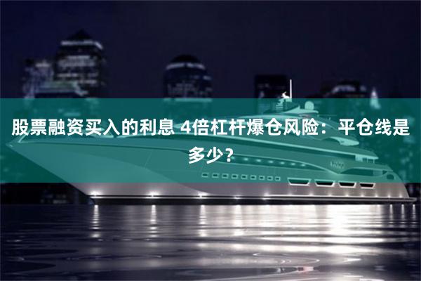 股票融资买入的利息 4倍杠杆爆仓风险：平仓线是多少？