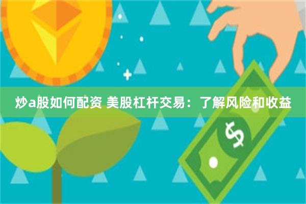 炒a股如何配资 美股杠杆交易：了解风险和收益