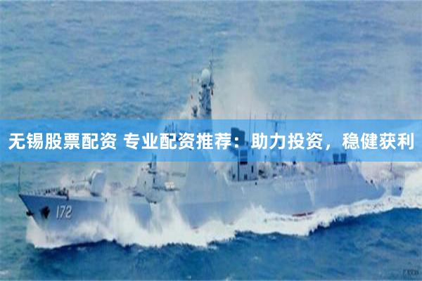 无锡股票配资 专业配资推荐：助力投资，稳健获利