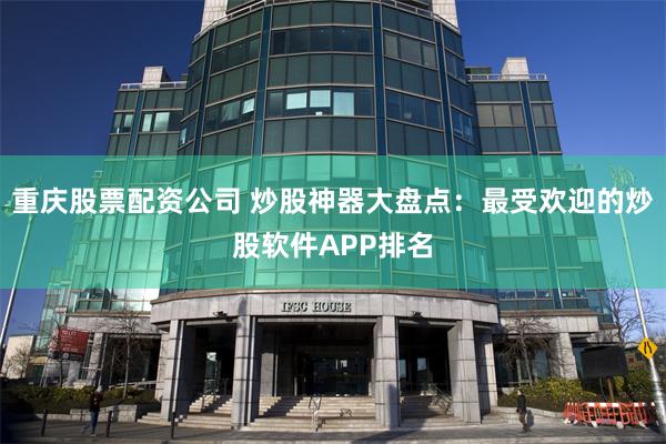 重庆股票配资公司 炒股神器大盘点：最受欢迎的炒股软件APP排名