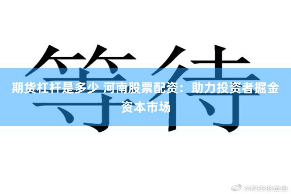 期货杠杆是多少 河南股票配资：助力投资者掘金资本市场