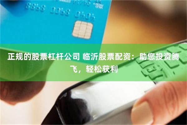 正规的股票杠杆公司 临沂股票配资：助您投资腾飞，轻松获利