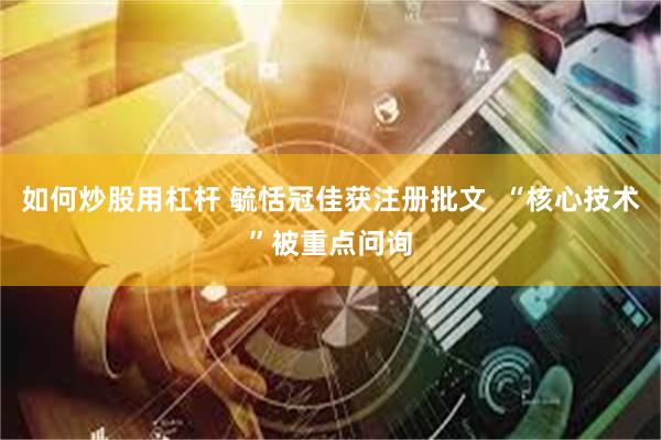 如何炒股用杠杆 毓恬冠佳获注册批文  “核心技术”被重点问询