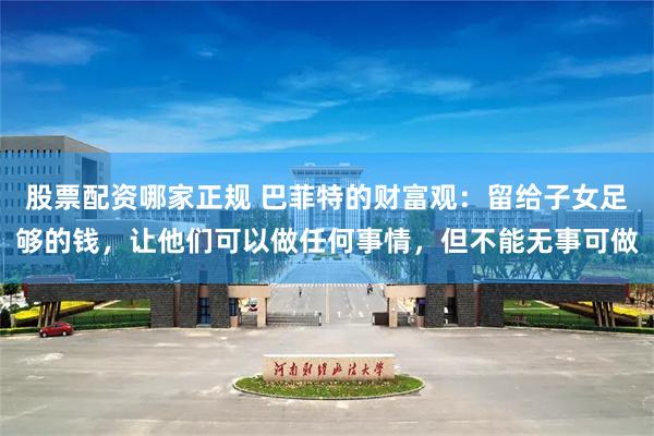 股票配资哪家正规 巴菲特的财富观：留给子女足够的钱，让他们可以做任何事情，但不能无事可做