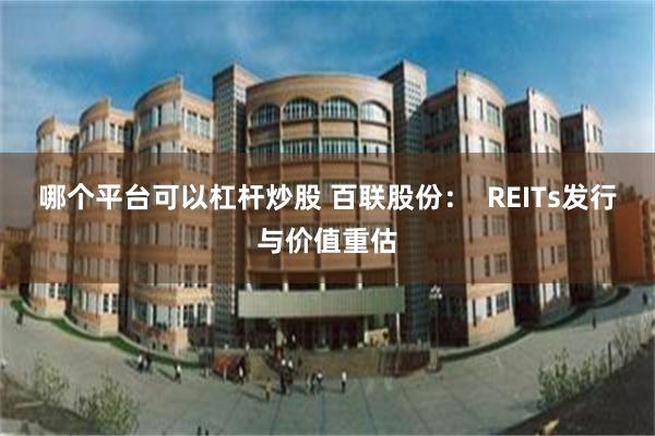 哪个平台可以杠杆炒股 百联股份：  REITs发行与价值重估