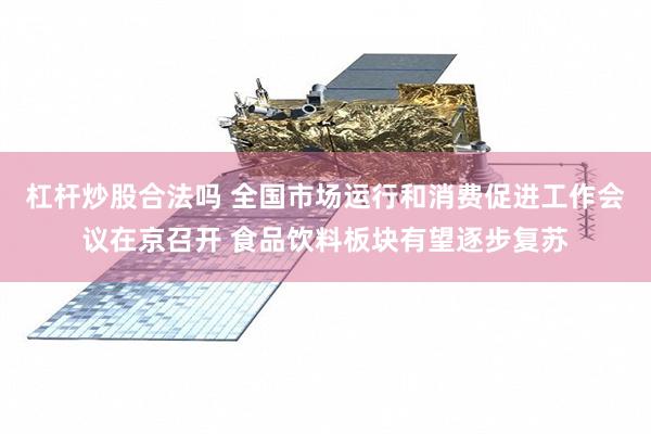 杠杆炒股合法吗 全国市场运行和消费促进工作会议在京召开 食品饮料板块有望逐步复苏