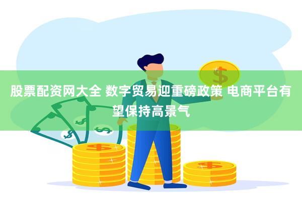 股票配资网大全 数字贸易迎重磅政策 电商平台有望保持高景气